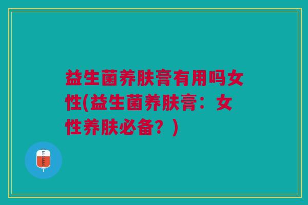益生菌养肤膏有用吗女性(益生菌养肤膏:女性养肤必备?)