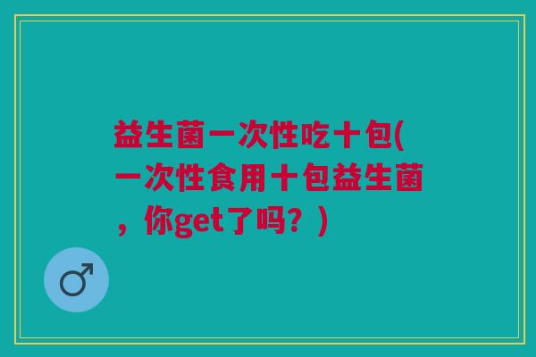 益生菌一次性吃十包(一次性食用十包益生菌,你get了吗?) 益生菌一次性吃十包(一次性食用十包益生菌,你get了吗?)