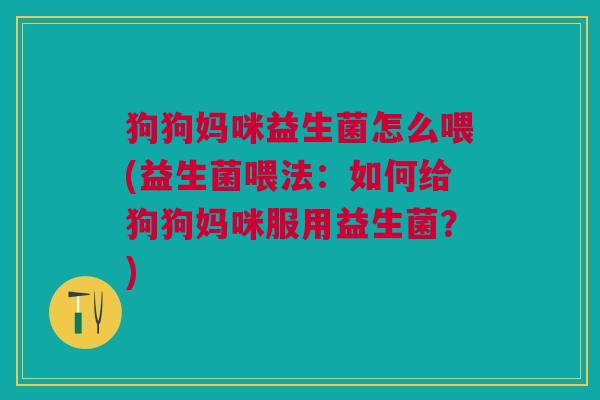 狗狗妈咪益生菌怎么喂(益生菌喂法:如何给狗狗妈咪服用益生菌?)