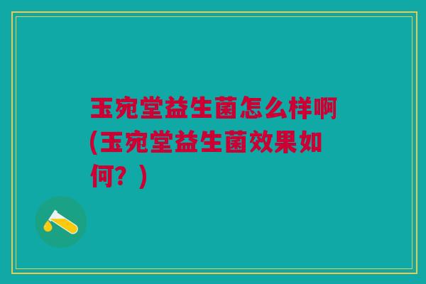 玉宛堂益生菌怎么样啊(玉宛堂益生菌效果如何?)