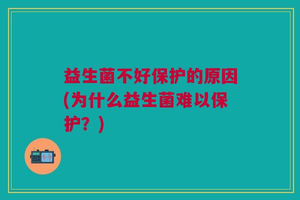 益生菌不好保护的原因(为什么益生菌难以保护?) 益生菌不好保护的原因(为什么益生菌难以保护?)