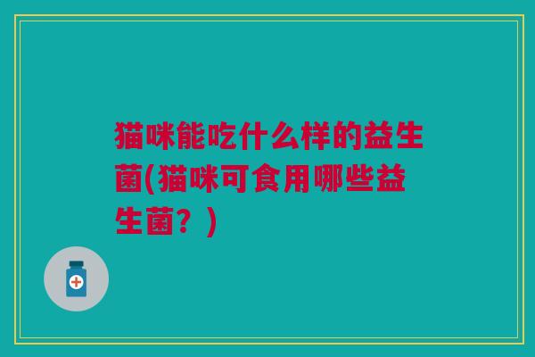 猫咪能吃什么样的益生菌(猫咪可食用哪些益生菌?)