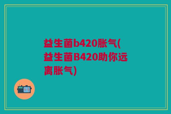 益生菌b420(益生菌B420助你远离) 益生菌b420(益生菌B420助你远离)