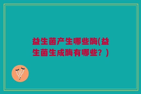 益生菌产生哪些酶(益生菌生成酶有哪些?)