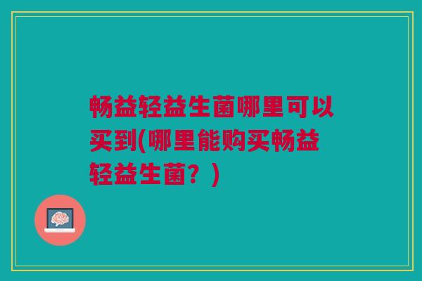 畅益轻益生菌哪里可以买到(哪里能购买畅益轻益生菌?)