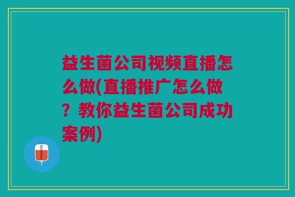 益生菌公司视频直播怎么做(直播推广怎么做?教你益生菌公司成功案例)