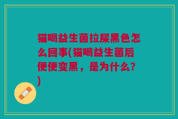 猫喝益生菌拉屎黑色怎么回事(猫喝益生菌后便便变黑,是为什么?)