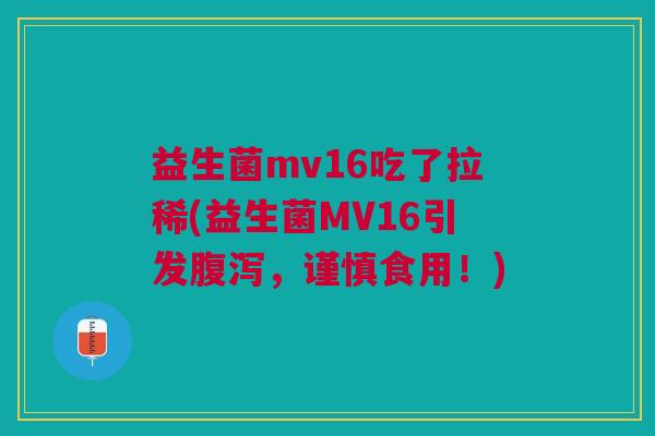 益生菌mv16吃了拉稀(益生菌MV16引发,谨慎食用!) 益生菌mv16吃了拉稀(益生菌MV16引发,谨慎食用!)