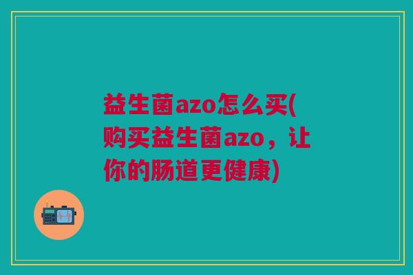 益生菌azo怎么买(购买益生菌azo,让你的肠道更健康)