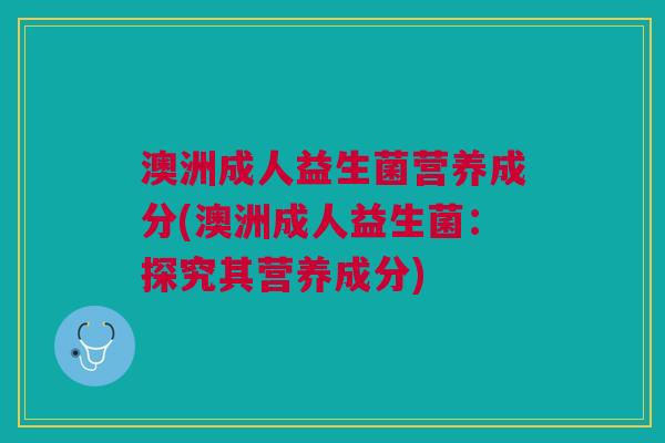 澳洲成人益生菌营养成分(澳洲成人益生菌:探究其营养成分)