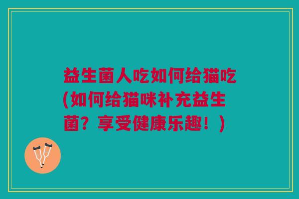 益生菌人吃如何给猫吃(如何给猫咪补充益生菌?享受健康乐趣!)