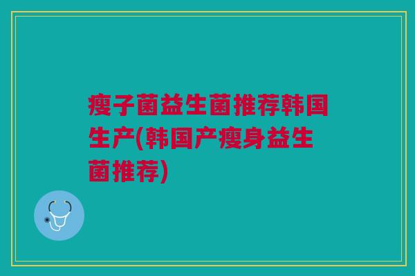 瘦子菌益生菌推荐韩国生产(韩国产瘦身益生菌推荐)