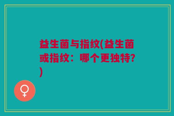 益生菌与指纹(益生菌或指纹:哪个更独特?) 益生菌与指纹(益生菌或指纹:哪个更独特?)