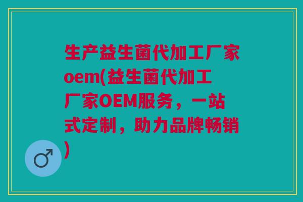生产益生菌代加工厂家oem(益生菌代加工厂家OEM服务,一站式定制,助力品牌畅销) 生产益生菌代加工厂家oem(益生菌代加工厂家OEM服务,一站式定制,助力品牌畅销)