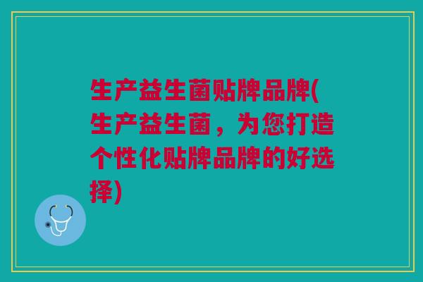 生产益生菌贴牌品牌(生产益生菌,为您打造个性化贴牌品牌的好选择) 生产益生菌贴牌品牌(生产益生菌,为您打造个性化贴牌品牌的好选择)