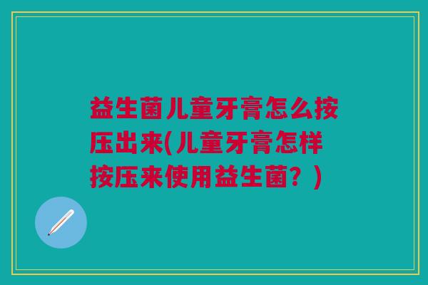 益生菌儿童牙膏怎么按压出来(儿童牙膏怎样按压来使用益生菌？)