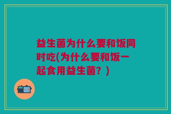 益生菌为什么要和饭同时吃(为什么要和饭一起食用益生菌?)