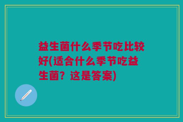 益生菌什么季节吃比较好(适合什么季节吃益生菌?这是答案) 益生菌什么季节吃比较好(适合什么季节吃益生菌?这是答案)