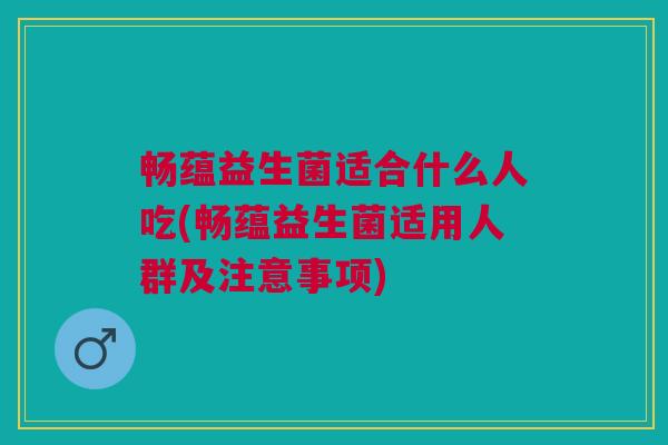 畅蕴益生菌适合什么人吃(畅蕴益生菌适用人群及注意事项)