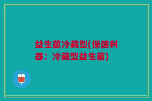 益生菌冷藏型(保健利器:冷藏型益生菌)