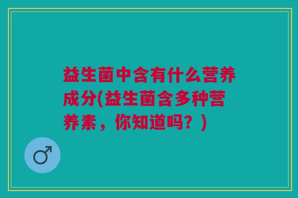 益生菌中含有什么营养成分(益生菌含多种营养素,你知道吗?)