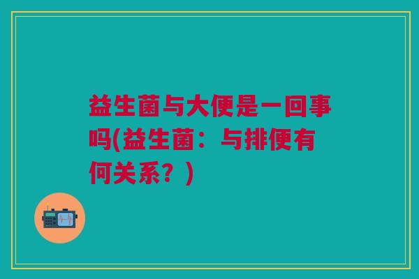 益生菌与大便是一回事吗(益生菌:与排便有何关系?)