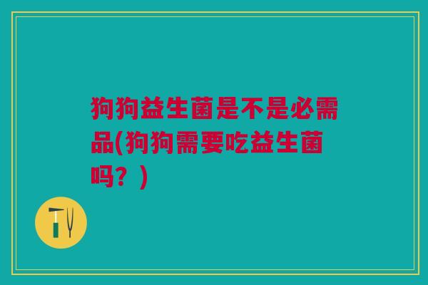 狗狗益生菌是不是必需品(狗狗需要吃益生菌吗?) 狗狗益生菌是不是必需品(狗狗需要吃益生菌吗?)
