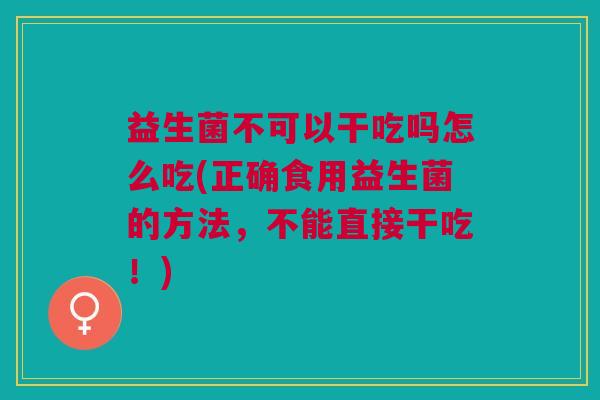 益生菌不可以干吃吗怎么吃(正确食用益生菌的方法,不能直接干吃!)