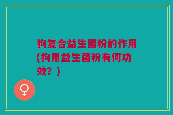 狗复合益生菌粉的作用(狗用益生菌粉有何功效?)