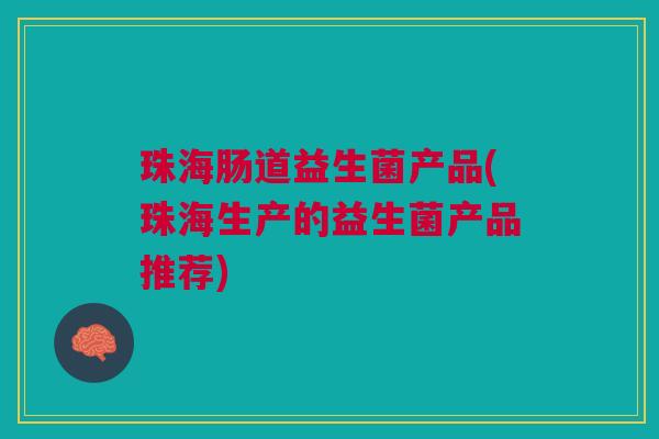 珠海肠道益生菌产品(珠海生产的益生菌产品推荐)