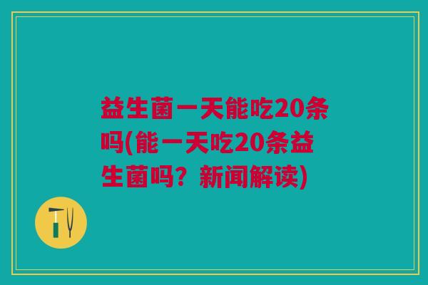 益生菌一天能吃20条吗(能一天吃20条益生菌吗?新闻解读) 益生菌一天能吃20条吗(能一天吃20条益生菌吗?新闻解读)