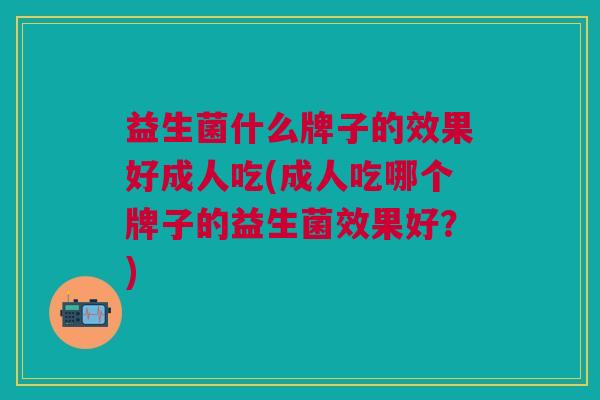 益生菌什么牌子的效果好成人吃(成人吃哪个牌子的益生菌效果好?)
