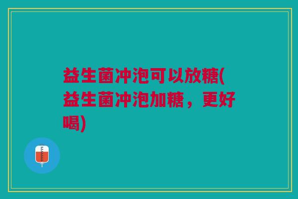 益生菌冲泡可以放糖(益生菌冲泡加糖,更好喝)