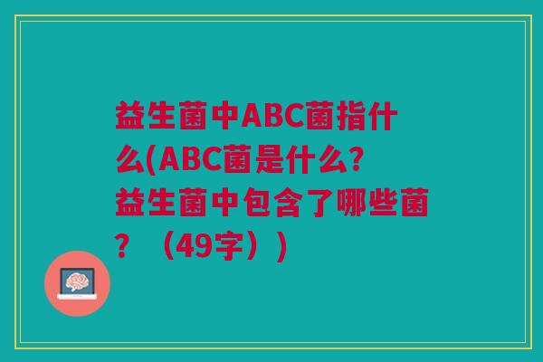 益生菌中ABC菌指什么(ABC菌是什么?益生菌中包含了哪些菌?(49字)) 益生菌中ABC菌指什么(ABC菌是什么?益生菌中包含了哪些菌?(49字))