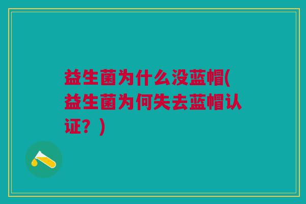 益生菌为什么没蓝帽(益生菌为何失去蓝帽认证?)