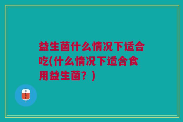 益生菌什么情况下适合吃(什么情况下适合食用益生菌?)