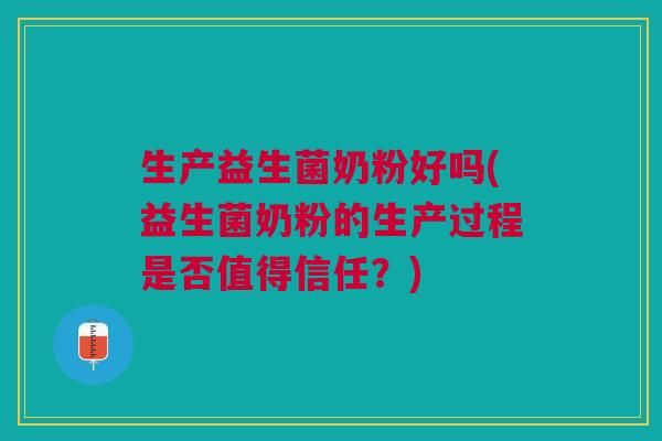生产益生菌奶粉好吗(益生菌奶粉的生产过程是否值得信任?) 生产益生菌奶粉好吗(益生菌奶粉的生产过程是否值得信任?)