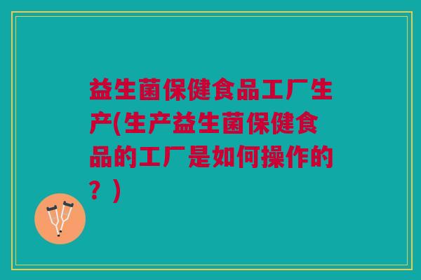 益生菌保健食品工厂生产(生产益生菌保健食品的工厂是如何操作的?) 益生菌保健食品工厂生产(生产益生菌保健食品的工厂是如何操作的?)