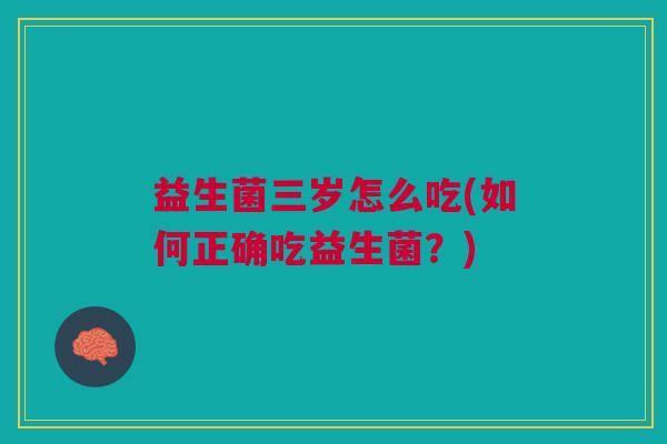 益生菌三岁怎么吃(如何正确吃益生菌?)