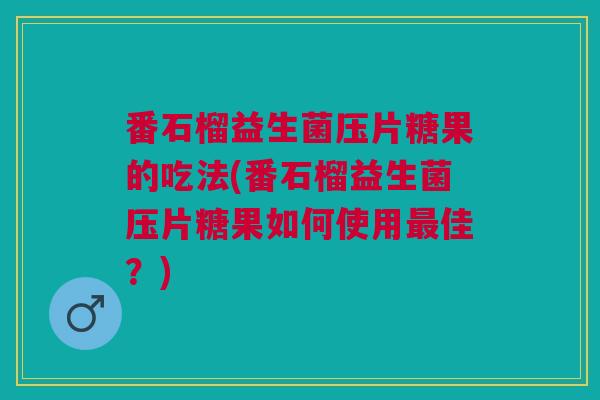 番石榴益生菌压片糖果的吃法(番石榴益生菌压片糖果如何使用最佳?)