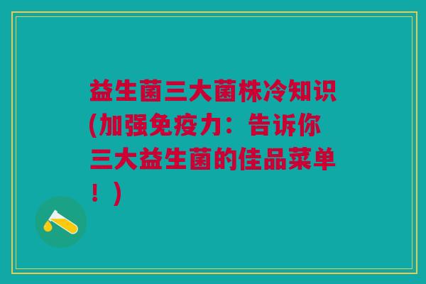益生菌三大菌株冷知识(加强免疫力:告诉你三大益生菌的佳品菜单!)