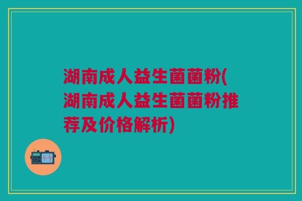 湖南成人益生菌菌粉(湖南成人益生菌菌粉推荐及价格解析) 湖南成人益生菌菌粉(湖南成人益生菌菌粉推荐及价格解析)