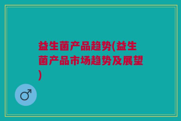 益生菌产品趋势(益生菌产品市场趋势及展望)