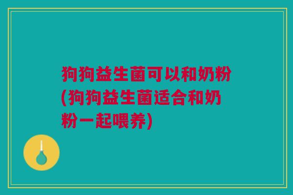 狗狗益生菌可以和奶粉(狗狗益生菌适合和奶粉一起喂养) 狗狗益生菌可以和奶粉(狗狗益生菌适合和奶粉一起喂养)