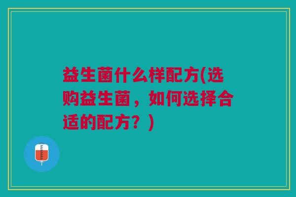 益生菌什么样配方(选购益生菌,如何选择合适的配方?)