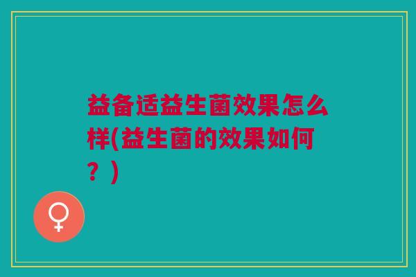 益备适益生菌效果怎么样(益生菌的效果如何?)