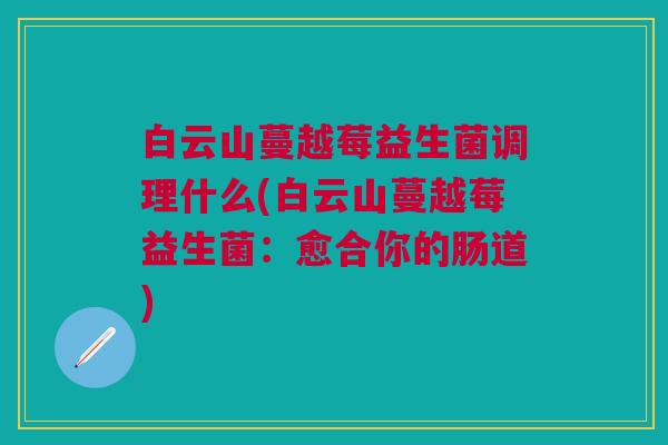 白云山蔓越莓益生菌调理什么(白云山蔓越莓益生菌:愈合你的肠道)