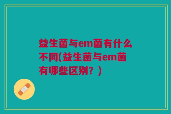 益生菌与em菌有什么不同(益生菌与em菌有哪些区别?)