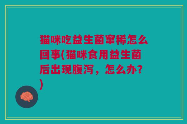 猫咪吃益生菌窜稀怎么回事(猫咪食用益生菌后出现腹泻,怎么办?)