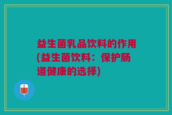 益生菌乳品饮料的作用(益生菌饮料:保护肠道健康的选择)